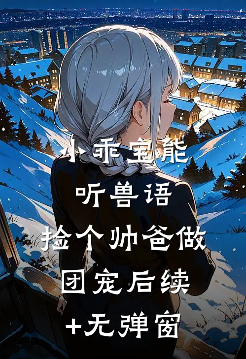 小乖宝能听兽语，捡个帅爸做团宠后续+无弹窗