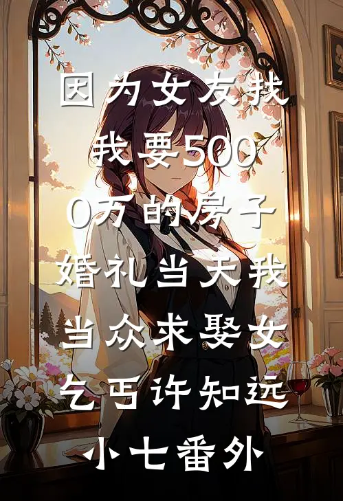 因为女友找我要5000万的房子，婚礼当天我当众求娶女乞丐许知远小七番外