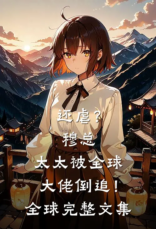 还虐？穆总，太太被全球大佬倒追！全球完整文集