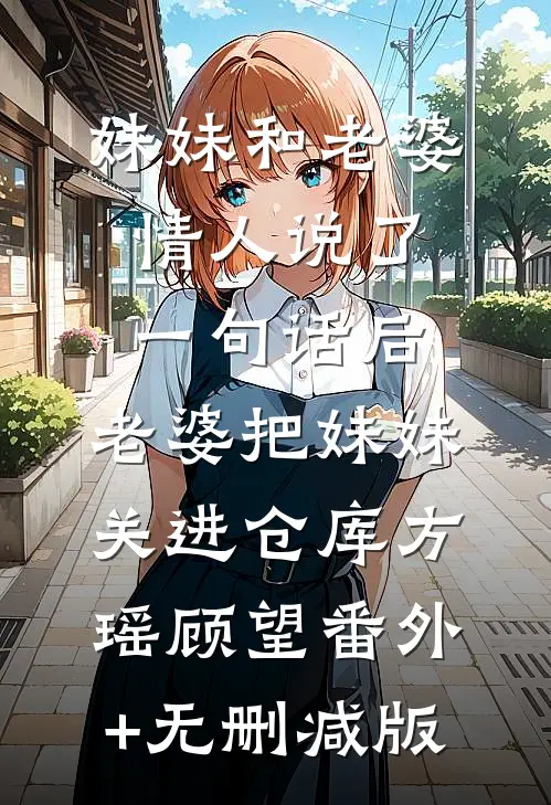 妹妹和老婆情人说了一句话后，老婆把妹妹关进仓库方瑶顾望番外+无删减版
