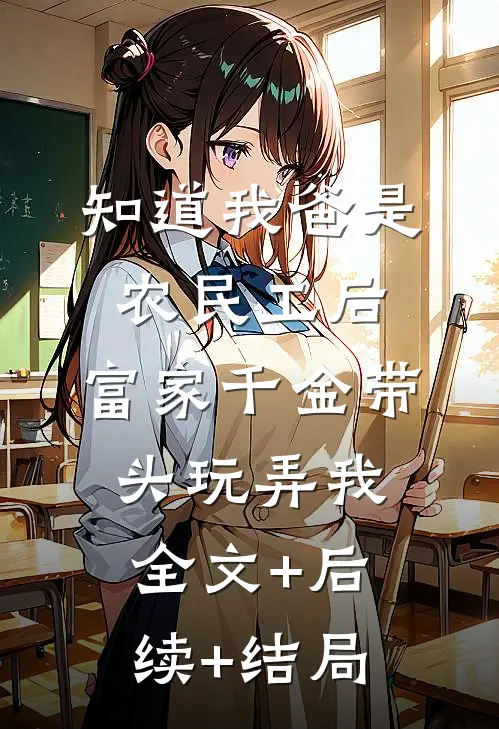 知道我爸是农民工后，富家千金带头玩弄我全文+后续+结局