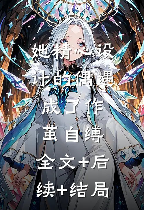 她精心设计的偶遇，成了作茧自缚:全文+后续+结局