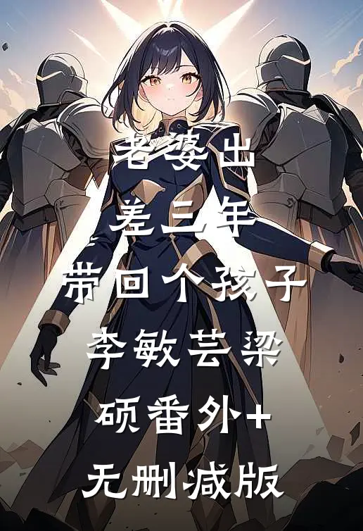老婆出差三年，带回个孩子李敏芸梁硕番外+无删减版