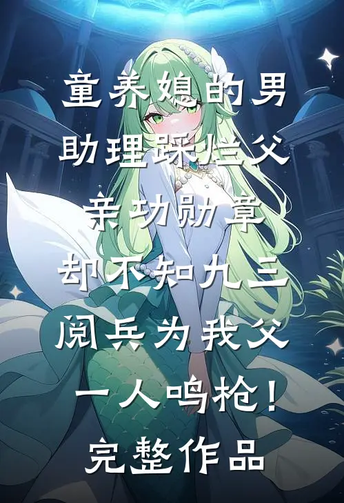 童养媳的男助理踩烂父亲功勋章，却不知九三阅兵为我父一人鸣枪！完整作品