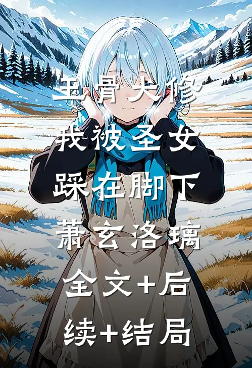 玉骨犬修，我被圣女踩在脚下萧玄洛璃:全文+后续+结局