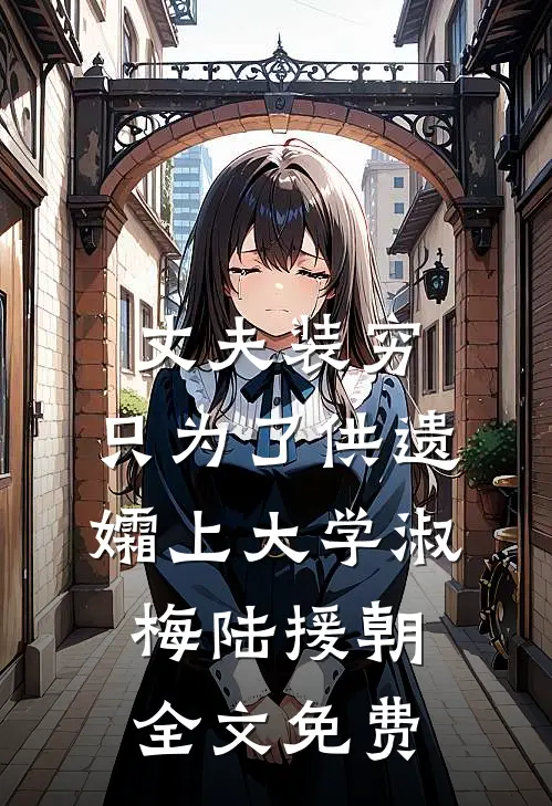 丈夫装穷，只为了供遗孀上大学淑梅陆援朝全文免费