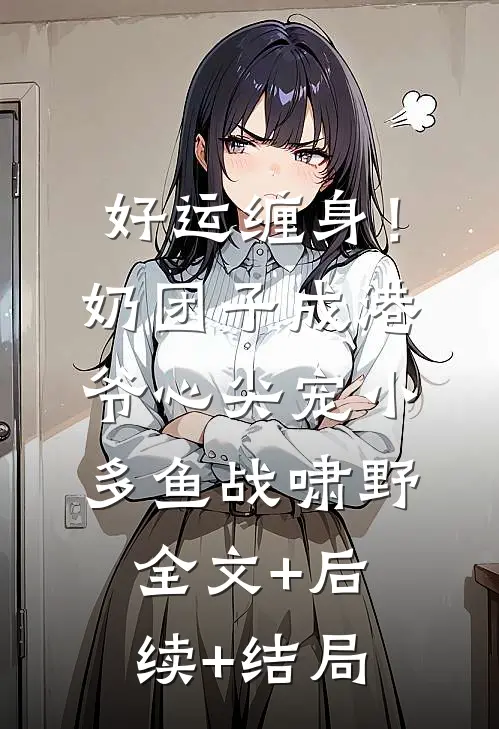 好运缠身！奶团子成港爷心尖宠小多鱼战啸野:全文+后续+结局