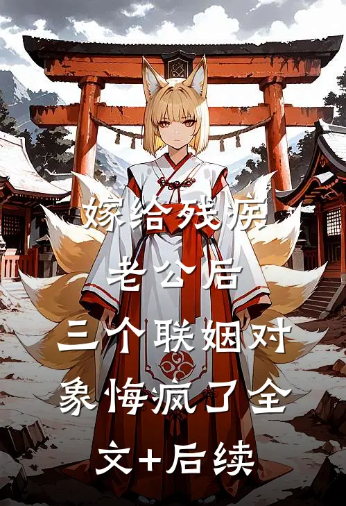 嫁给残疾老公后，三个联姻对象悔疯了全文+后续