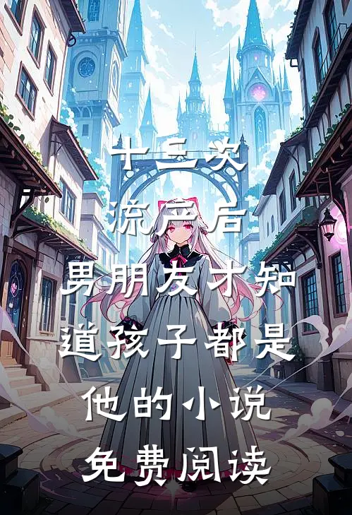 十三次流产后，男朋友才知道孩子都是他的小说免费阅读