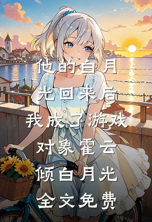 他的白月光回来后，我成了游戏对象霍云倾白月光全文免费