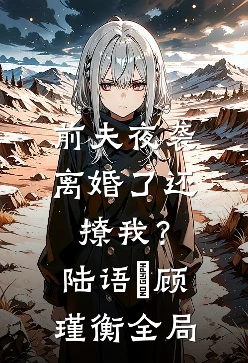 前夫夜袭：离婚了还撩我？陆语婳顾瑾衡全局