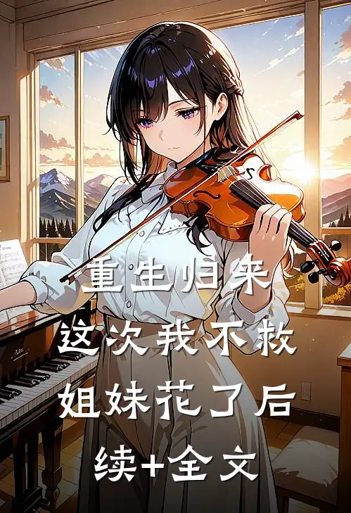 重生归来，这次我不救姐妹花了后续+全文