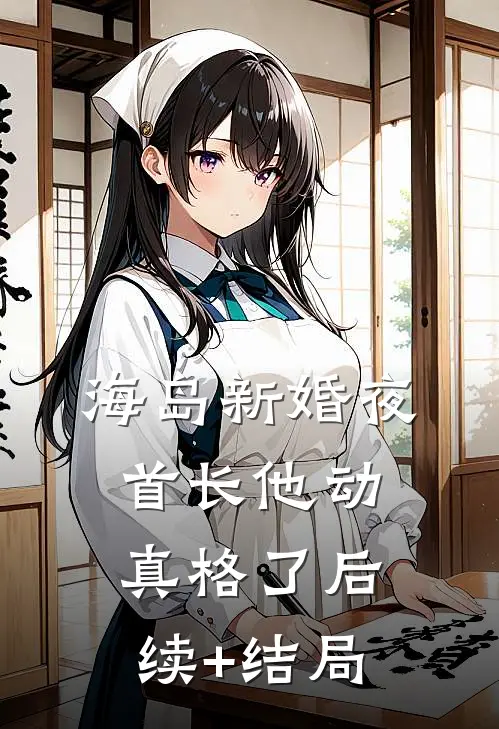 海岛新婚夜，首长他动真格了后续+结局