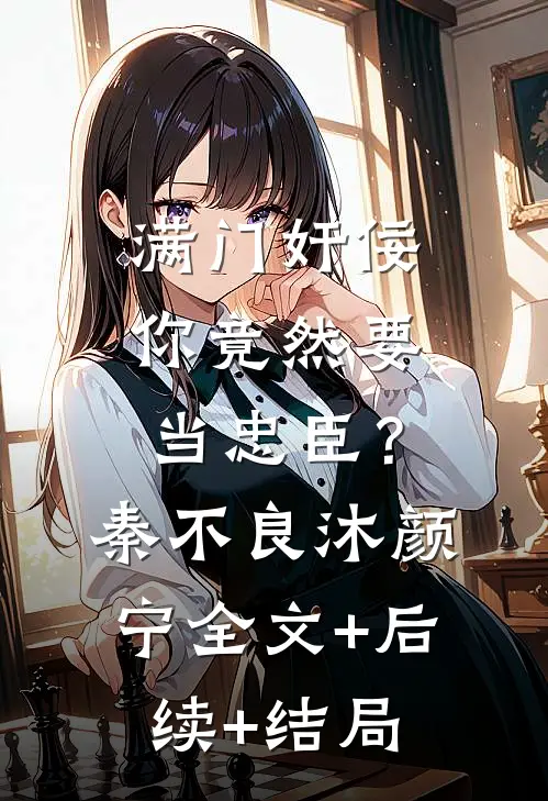 满门奸佞，你竟然要当忠臣？秦不良沐颜宁全文+后续+结局