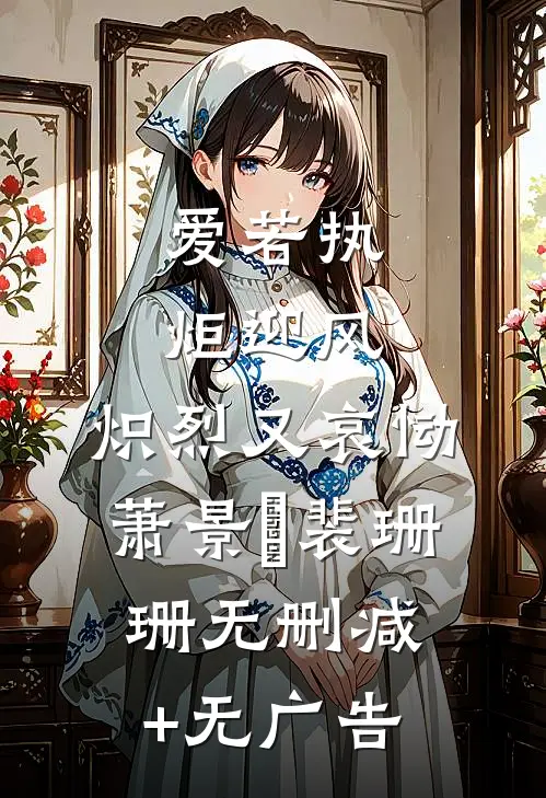 爱若执炬迎风，炽烈又哀恸萧景玥裴珊珊无删减+无广告