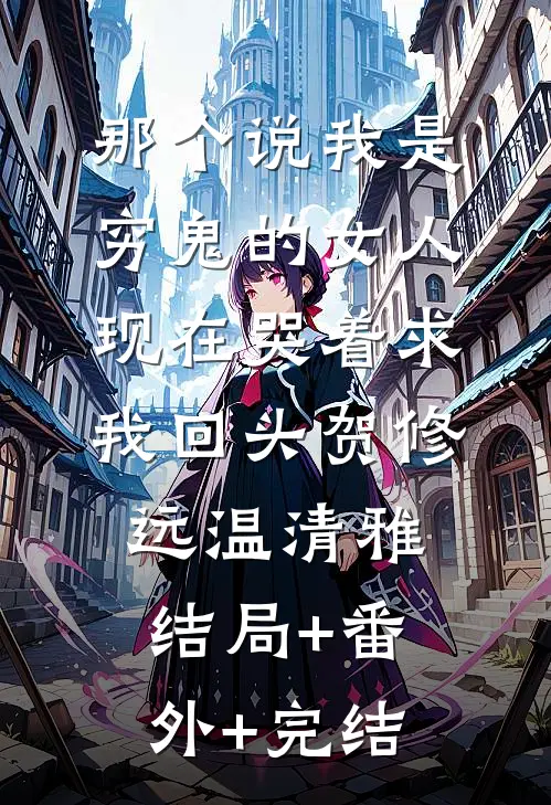 那个说我是穷鬼的女人，现在哭着求我回头贺修远温清雅:结局+番外+完结