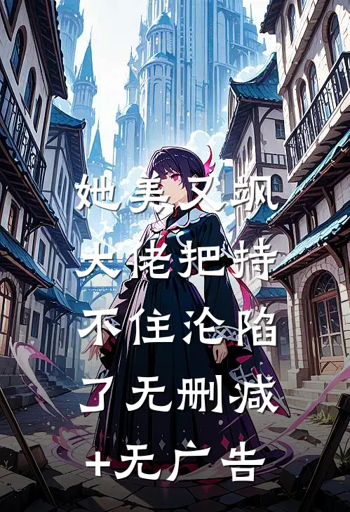 她美又飒，大佬把持不住沦陷了无删减+无广告