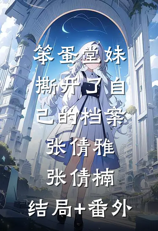 笨蛋堂妹撕开了自己的档案张倩雅张倩楠:结局+番外