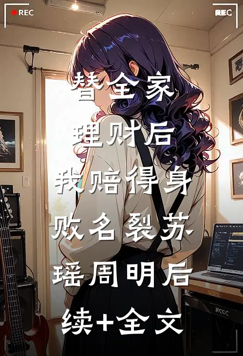替全家理财后，我赔得身败名裂苏瑶周明后续+全文