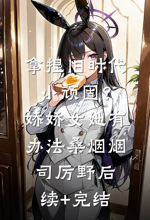 拿捏旧时代小顽固？娇娇女她有办法桑烟烟司厉野后续+完结