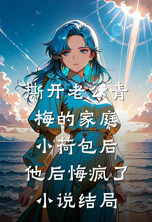 撕开老公青梅的家庭小荷包后，他后悔疯了小说结局