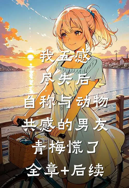 我五感尽失后，自称与动物共感的男友青梅慌了:全章+后续