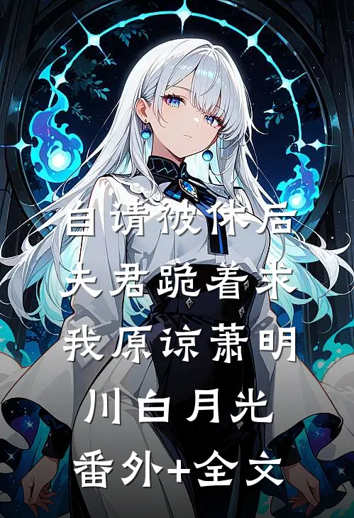 自请被休后，夫君跪着求我原谅萧明川白月光:(番外)+(全文)