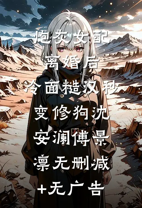 炮灰女配离婚后，冷面糙汉秒变修狗沈安澜傅景凛无删减+无广告