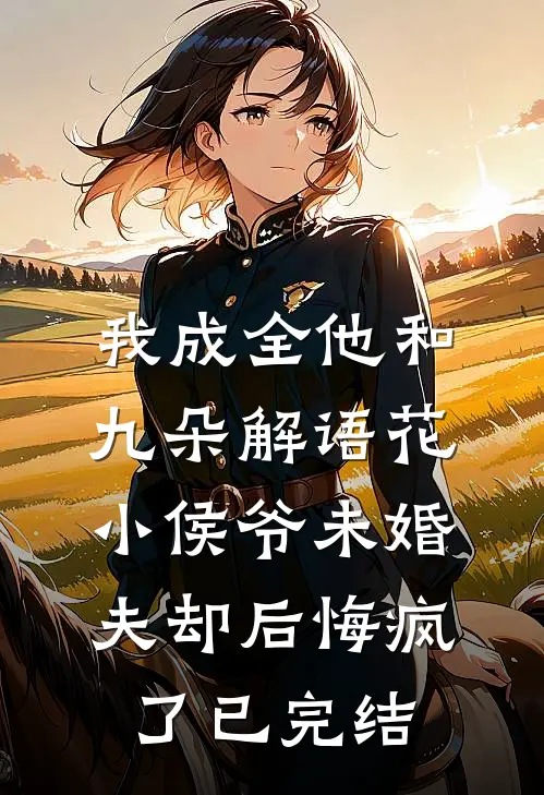 我成全他和九朵解语花，小侯爷未婚夫却后悔疯了已完结