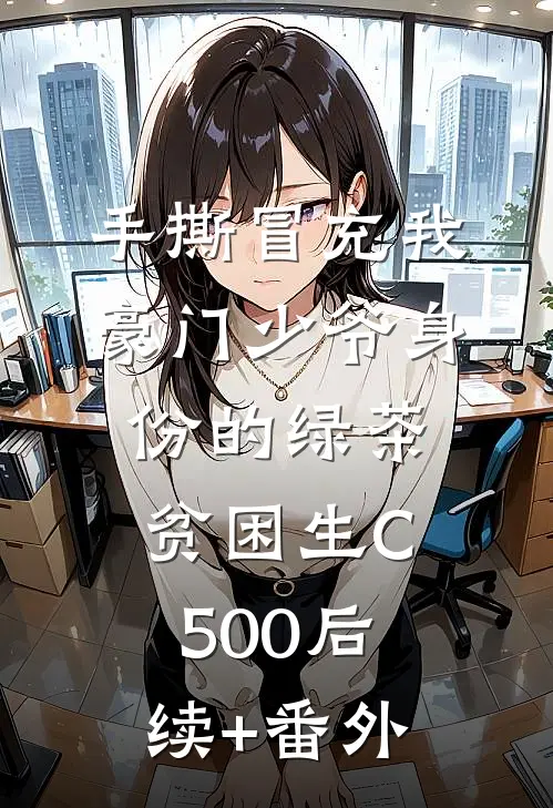 手撕冒充我豪门少爷身份的绿茶贫困生C500后续+番外