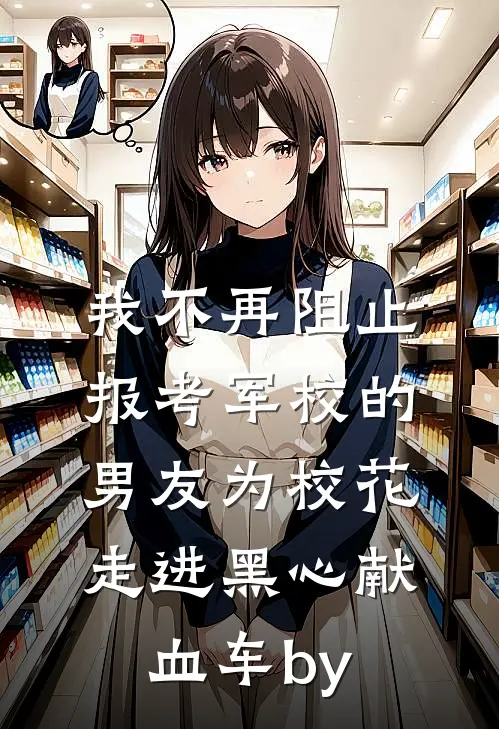 我不再阻止报考军校的男友为校花走进黑心献血车by