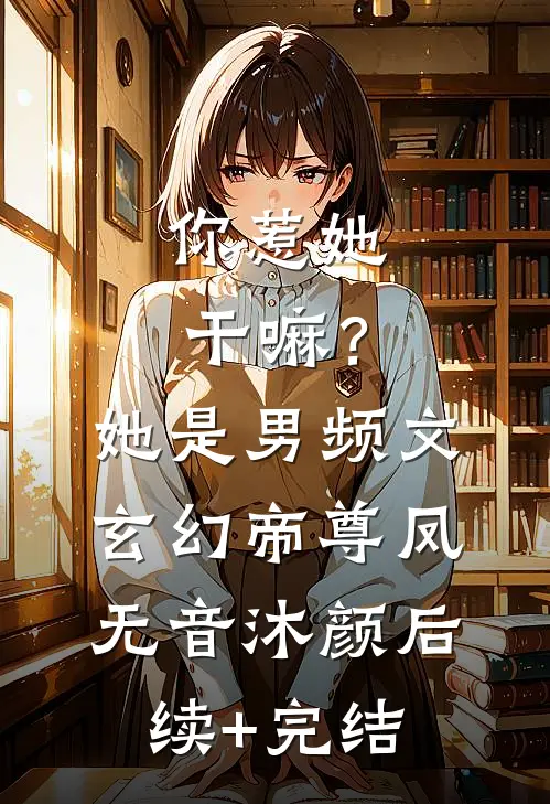 你惹她干嘛？她是男频文玄幻帝尊凤无音沐颜后续+完结