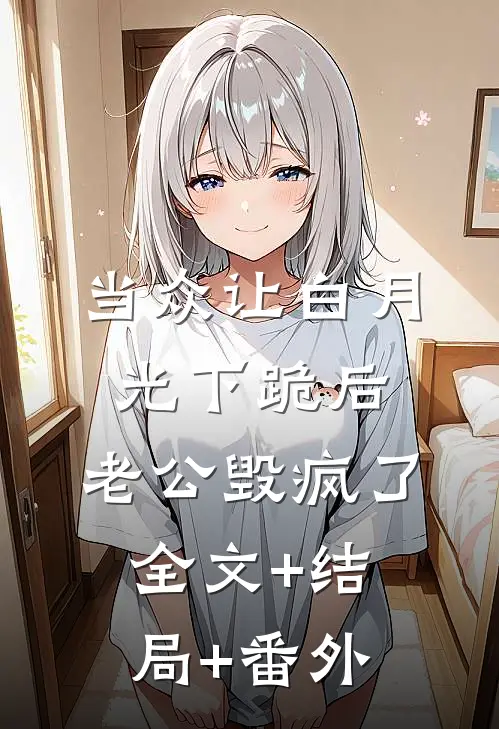 当众让白月光下跪后，老公毁疯了全文+结局+番外