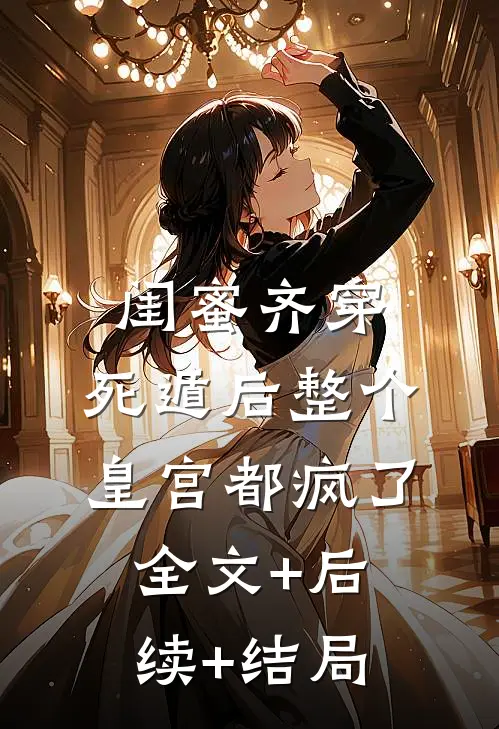 闺蜜齐穿，死遁后整个皇宫都疯了全文+后续+结局