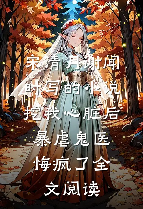 宋清月谢闻时写的小说挖我心脏后，暴虐鬼医悔疯了全文阅读