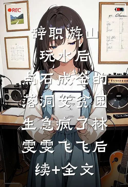 辞职游山玩水后，点石成金的落洞女贫困生急疯了林雯雯飞飞后续+全文