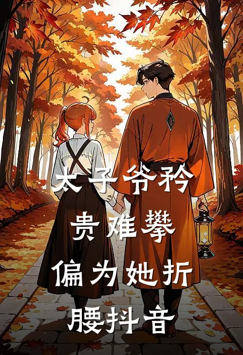 太子爷矜贵难攀，偏为她折腰抖音