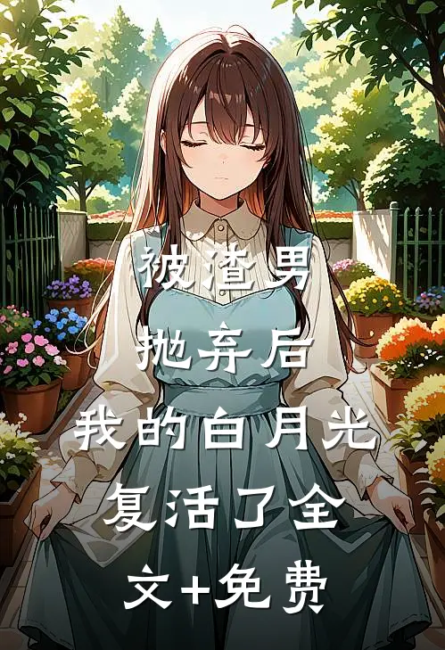 被渣男抛弃后，我的白月光复活了全文+免费