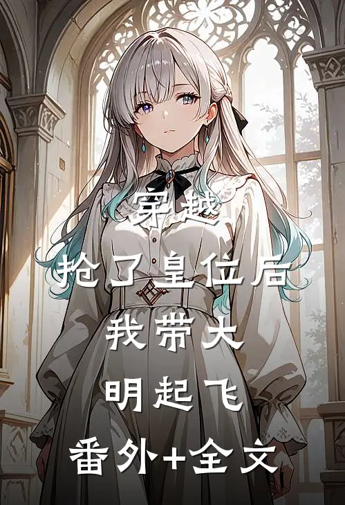 穿越：抢了皇位后，我带大明起飞:(番外)+(全文)
