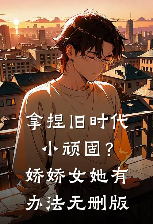拿捏旧时代小顽固？娇娇女她有办法无删版