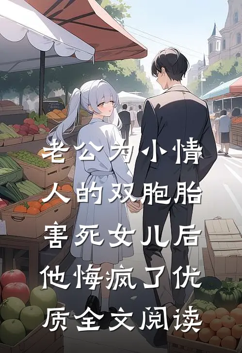 老公为小情人的双胞胎害死女儿后，他悔疯了优质全文阅读