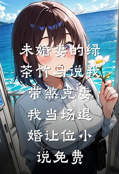 未婚妻的绿茶竹马说我带煞克妻，我当场退婚让位小说免费