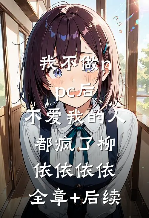 我不做npc后，不爱我的人都疯了柳依依依依:全章+后续