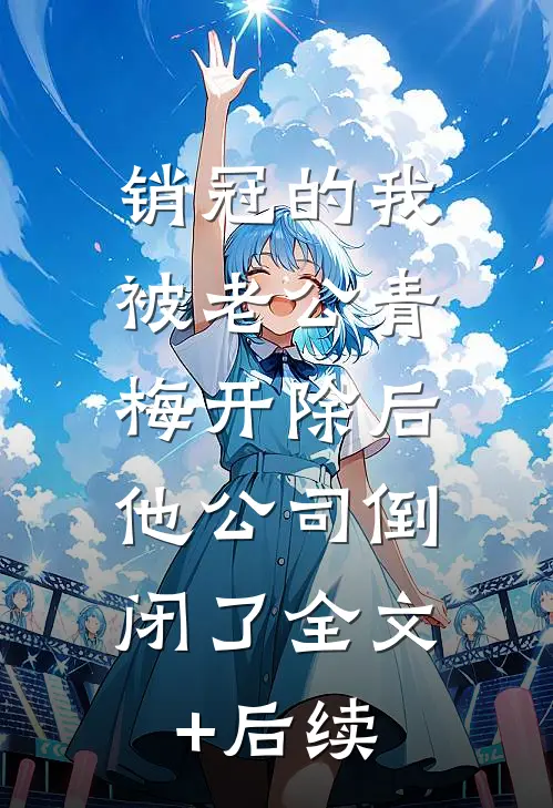 销冠的我被老公青梅开除后，他公司倒闭了全文+后续