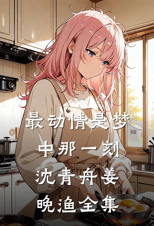 最动情是梦中那一刻沈青舟姜晚渔全集