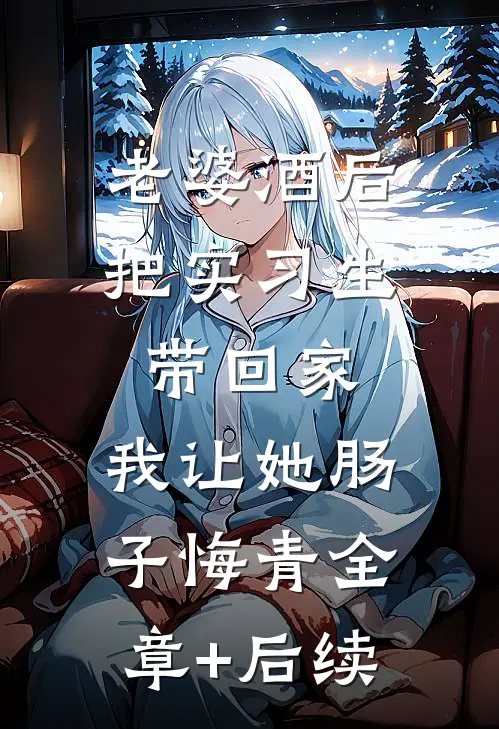 老婆酒后把实习生带回家，我让她肠子悔青全章+后续
