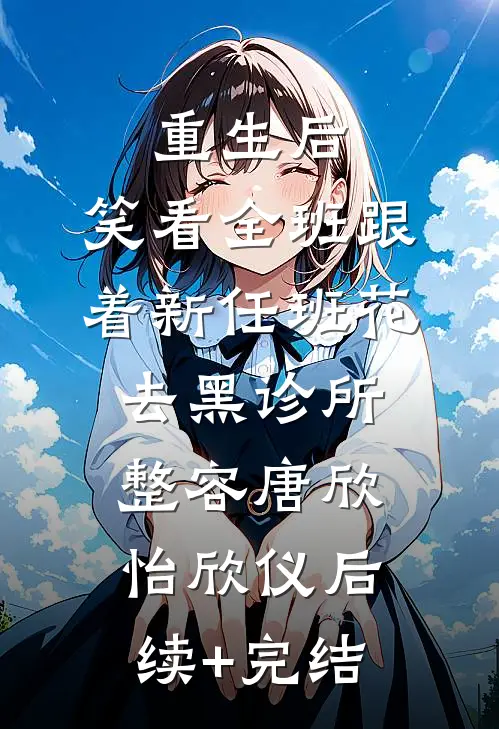 重生后，笑看全班跟着新任班花去黑诊所整容唐欣怡欣仪后续+完结