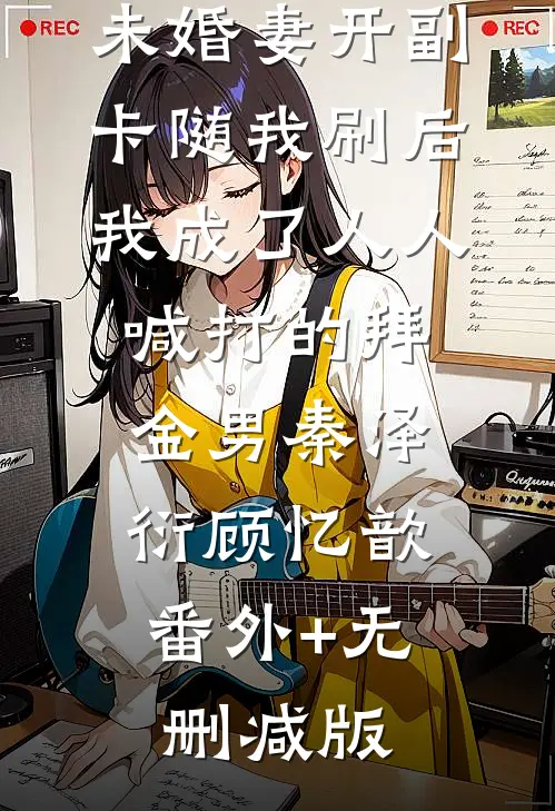 未婚妻开副卡随我刷后，我成了人人喊打的拜金男秦泽衍顾忆歆:番外+无删减版