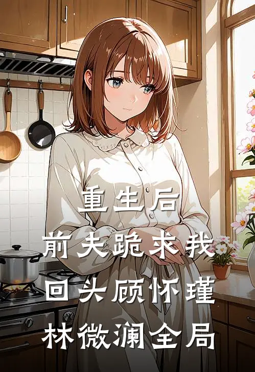 重生后，前夫跪求我回头顾怀瑾林微澜全局