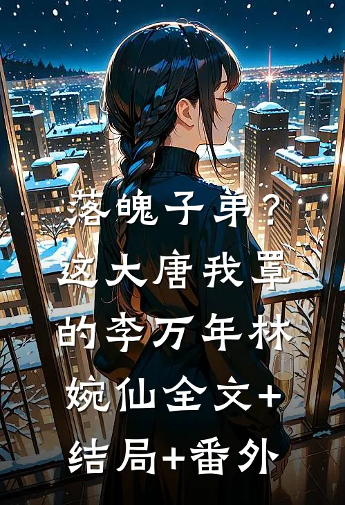 落魄子弟？这大唐我罩的李万年林婉仙:全文+结局+番外